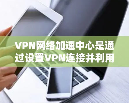 VPN网络加速中心是通过设置VPN连接并利用加速工具来加速文件下载的技术系统。以下是其基本运作步骤和注意事项 VPN网络加速中心是通过设置VPN连接并利用加速工具来加速文件下载的技术系统。以下是其基本运作步骤和注意事项