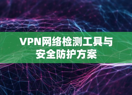 VPN网络检测工具与安全防护方案 VPN网络检测工具与安全防护方案