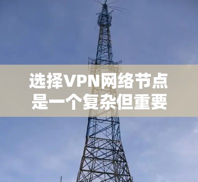 选择VPN网络节点是一个复杂但重要的过程，需要综合考虑多个因素。以下是对VPN节点选择的详细分析