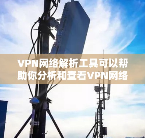 VPN网络解析工具可以帮助你分析和查看VPN网络的健康状态、配置设置、安全性和漏洞情况。以下是一些工具和方法，供你参考