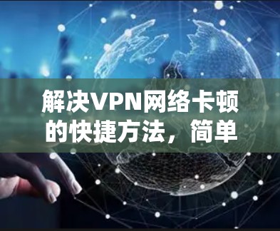 解决VPN网络卡顿的快捷方法,简单步骤与注意事项 解决VPN网络卡顿的快捷方法,简单步骤与注意事项
