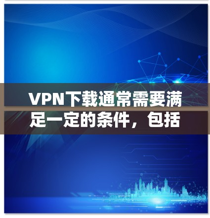 VPN下载通常需要满足一定的条件,包括安全性和隐私保护。以下是一些常见的VPN下载条件和注意事项,供你参考 VPN下载通常需要满足一定的条件,包括安全性和隐私保护。以下是一些常见的VPN下载条件和注意事项,供你参考
