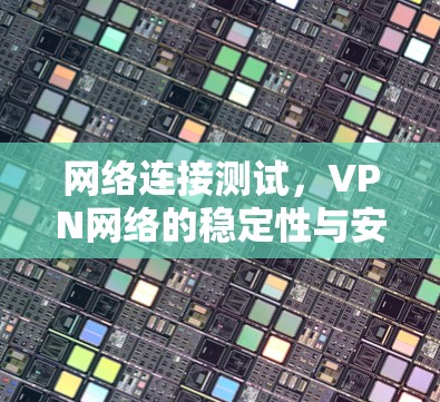 网络连接测试,VPN网络的稳定性与安全评估 网络连接测试,VPN网络的稳定性与安全评估