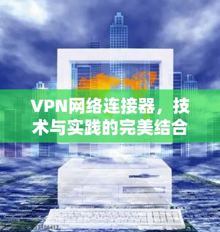 VPN网络连接器,技术与实践的完美结合 VPN网络连接器,技术与实践的完美结合