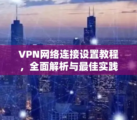 VPN网络连接设置教程,全面解析与最佳实践 VPN网络连接设置教程,全面解析与最佳实践