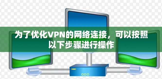 为了优化VPN的网络连接,可以按照以下步骤进行操作 为了优化VPN的网络连接,可以按照以下步骤进行操作