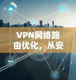 VPN网络路由优化,从安全到效率的解决方案 VPN网络路由优化,从安全到效率的解决方案