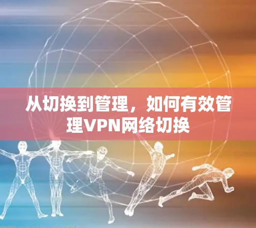 从切换到管理,如何有效管理VPN网络切换 从切换到管理,如何有效管理VPN网络切换
