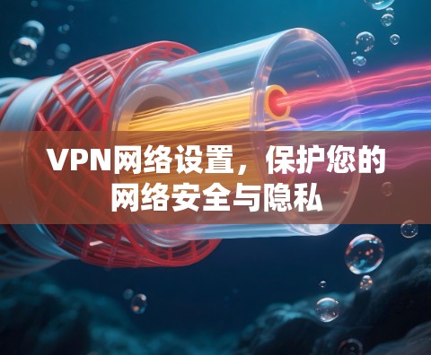 VPN网络设置,保护您的网络安全与隐私 VPN网络设置,保护您的网络安全与隐私