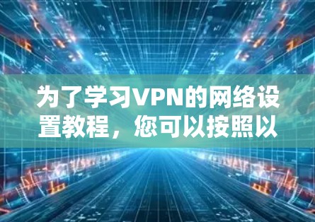为了学习VPN的网络设置教程，您可以按照以下步骤进行