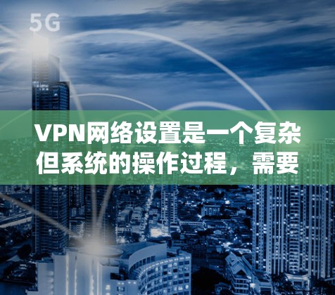VPN网络设置是一个复杂但系统的操作过程，需要根据具体情况谨慎处理。以下是一些基本的VPN网络设置步骤和注意事项