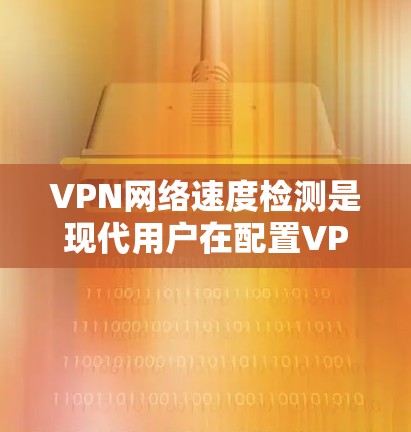 VPN网络速度检测是现代用户在配置VPN服务时非常重要的一个步骤，它可以帮助你确保网络速度符合你的预期，避免因延迟而影响你的连接体验。以下是一些常用的VPN网络速度检测工具和方法，供你参考