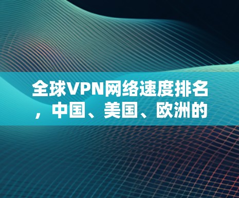 全球VPN网络速度排名,中国、美国、欧洲的差距与选择 全球VPN网络速度排名,中国、美国、欧洲的差距与选择