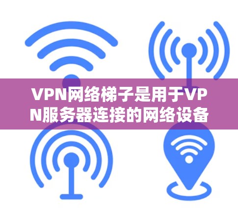VPN网络梯子是用于VPN服务器连接的网络设备,主要用于在VPN服务器之间建立VPN梯子。以下是关于VPN网络梯子的详细总结 VPN网络梯子是用于VPN服务器连接的网络设备,主要用于在VPN服务器之间建立VPN梯子。以下是关于VPN网络梯子的详细总结
