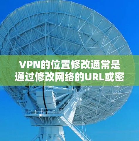 VPN的位置修改通常是通过修改网络的URL或密码来实现的。具体步骤如下