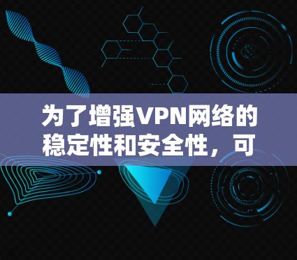 为了增强VPN网络的稳定性和安全性,可以从以下几个方面入手 为了增强VPN网络的稳定性和安全性,可以从以下几个方面入手