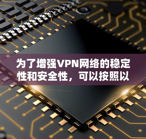 为了增强VPN网络的稳定性和安全性,可以按照以下步骤进行 为了增强VPN网络的稳定性和安全性,可以按照以下步骤进行