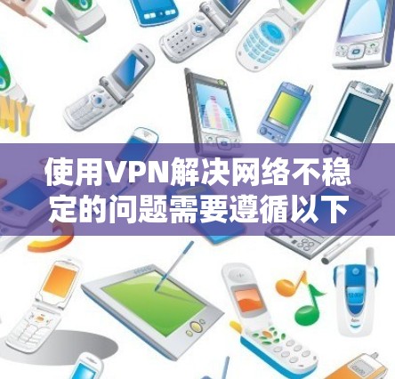 使用VPN解决网络不稳定的问题需要遵循以下步骤 使用VPN解决网络不稳定的问题需要遵循以下步骤