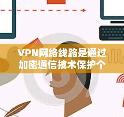 VPN网络线路是通过加密通信技术保护个人隐私和网络安全的重要手段。以下是对VPN网络线路的详细总结