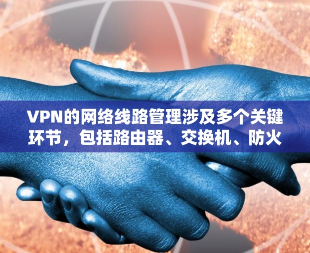 VPN的网络线路管理涉及多个关键环节,包括路由器、交换机、防火墙、网络维护等。以下是一些主要的步骤和注意事项 VPN的网络线路管理涉及多个关键环节,包括路由器、交换机、防火墙、网络维护等。以下是一些主要的步骤和注意事项