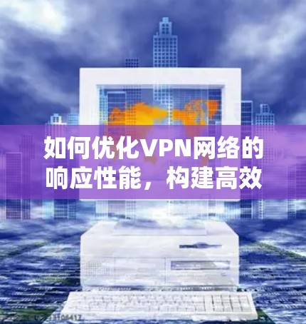 如何优化VPN网络的响应性能,构建高效的数据传输机制 如何优化VPN网络的响应性能,构建高效的数据传输机制