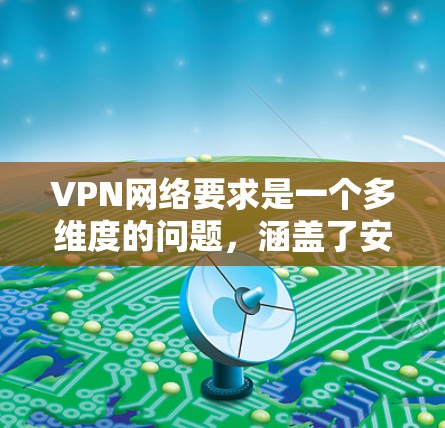 VPN网络要求是一个多维度的问题，涵盖了安全、稳定、灵活性和经济性等多个方面。以下是对 VPN 网络要求的详细总结