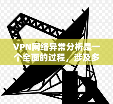 VPN网络异常分析是一个全面的过程,涉及多个方面和工具的使用,以确保网络的安全性和稳定。以下是一个结构化的总结,涵盖关键步骤和工具 VPN网络异常分析是一个全面的过程,涉及多个方面和工具的使用,以确保网络的安全性和稳定。以下是一个结构化的总结,涵盖关键步骤和工具