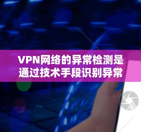 VPN网络的异常检测是通过技术手段识别异常行为,以检测和阻止潜在的安全威胁。以下是一些常用的VPN网络异常检测方法和步骤 VPN网络的异常检测是通过技术手段识别异常行为,以检测和阻止潜在的安全威胁。以下是一些常用的VPN网络异常检测方法和步骤