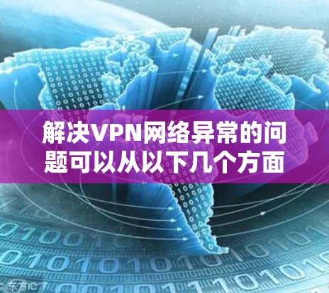 解决VPN网络异常的问题可以从以下几个方面进行 解决VPN网络异常的问题可以从以下几个方面进行