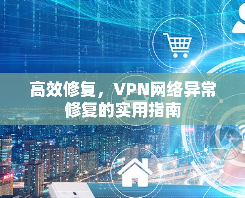 高效修复，VPN网络异常修复的实用指南