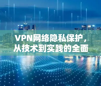 VPN网络隐私保护,从技术到实践的全面解决方案 VPN网络隐私保护,从技术到实践的全面解决方案