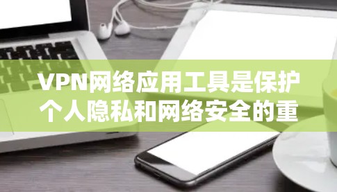 VPN网络应用工具是保护个人隐私和网络安全的重要工具，以下是逐步的指南