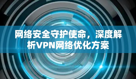 网络安全守护使命,深度解析VPN网络优化方案 网络安全守护使命,深度解析VPN网络优化方案