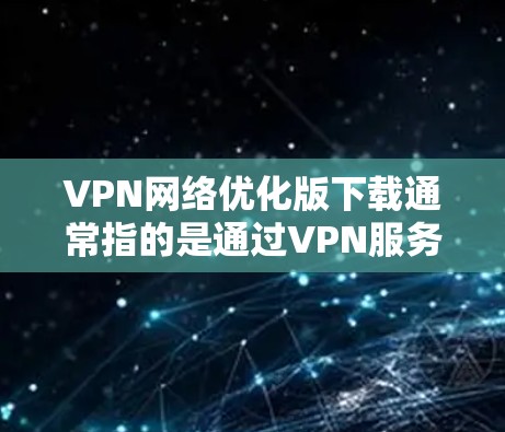 VPN网络优化版下载通常指的是通过VPN服务(如VPC、VPN、VPN服务器等)来实现网络连接的虚拟化和优化。以下是一些可能的VPN网络优化版下载方法或步骤,帮助您更好地使用VPN服务 VPN网络优化版下载通常指的是通过VPN服务(如VPC、VPN、VPN服务器等)来实现网络连接的虚拟化和优化。以下是一些可能的VPN网络优化版下载方法或步骤,帮助您更好地使用VPN服务