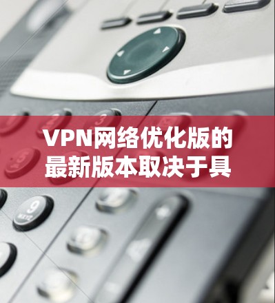 VPN网络优化版的最新版本取决于具体的技术实现和市场趋势。随着技术的发展,VPN产品也在不断优化,通常包括以下几个方面的改进 VPN网络优化版的最新版本取决于具体的技术实现和市场趋势。随着技术的发展,VPN产品也在不断优化,通常包括以下几个方面的改进