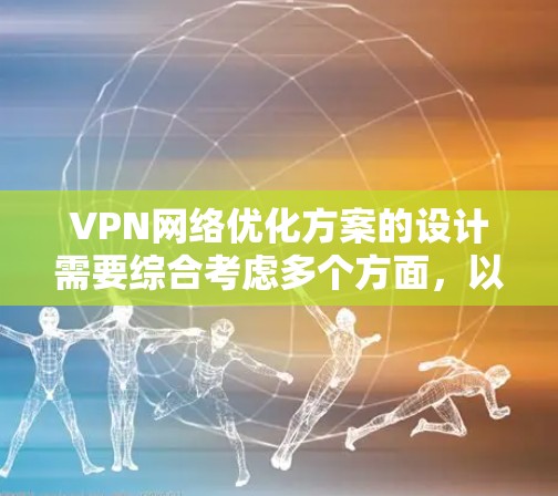 VPN网络优化方案的设计需要综合考虑多个方面,以确保网络的高效、安全和可靠。以下是一个结构化的优化方案 VPN网络优化方案的设计需要综合考虑多个方面,以确保网络的高效、安全和可靠。以下是一个结构化的优化方案