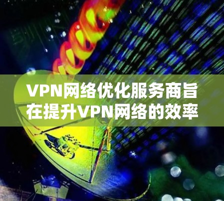 VPN网络优化服务商旨在提升VPN网络的效率和稳定性,确保用户在使用过程中安全可靠。以下是优化服务商的核心方面 VPN网络优化服务商旨在提升VPN网络的效率和稳定性,确保用户在使用过程中安全可靠。以下是优化服务商的核心方面