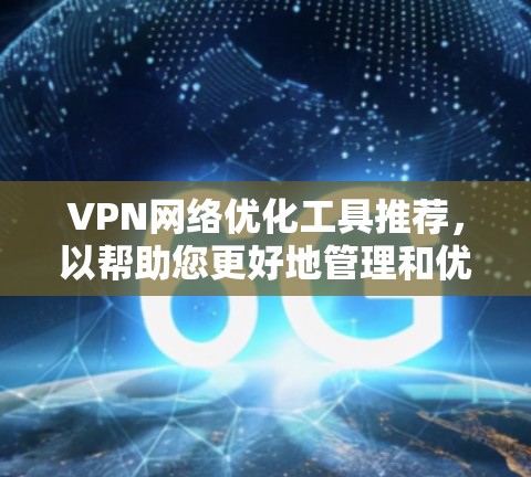 VPN网络优化工具推荐，以帮助您更好地管理和优化VPN网络。以下是一些推荐工具的概述和特点，供您参考