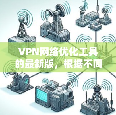 VPN网络优化工具的最新版,根据不同的需求和功能需求,可以有不同的选择。以下是各个类型工具的主要功能和适用场景 VPN网络优化工具的最新版,根据不同的需求和功能需求,可以有不同的选择。以下是各个类型工具的主要功能和适用场景