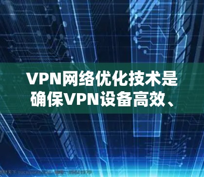 VPN网络优化技术是确保VPN设备高效、安全地连接的多维过程,涉及流量控制、加密增强、硬件升级等多个方面。以下是对该过程的详细总结 VPN网络优化技术是确保VPN设备高效、安全地连接的多维过程,涉及流量控制、加密增强、硬件升级等多个方面。以下是对该过程的详细总结