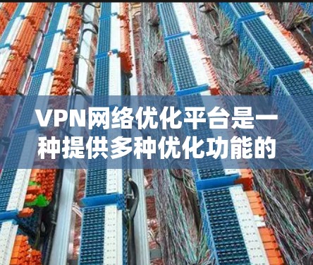 VPN网络优化平台是一种提供多种优化功能的工具,帮助用户管理VPN网络以提高稳定性和性能。以下是该领域的一些关键点 VPN网络优化平台是一种提供多种优化功能的工具,帮助用户管理VPN网络以提高稳定性和性能。以下是该领域的一些关键点