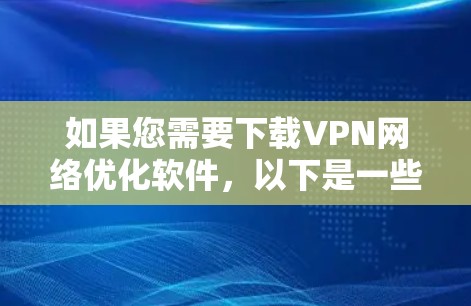 如果您需要下载VPN网络优化软件,以下是一些常见且有用的选择,每个软件都有其特定的功能,适合不同的需求 如果您需要下载VPN网络优化软件,以下是一些常见且有用的选择,每个软件都有其特定的功能,适合不同的需求