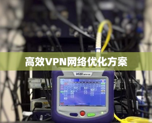 高效VPN网络优化方案 高效VPN网络优化方案