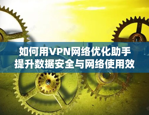 如何用VPN网络优化助手提升数据安全与网络使用效率 如何用VPN网络优化助手提升数据安全与网络使用效率