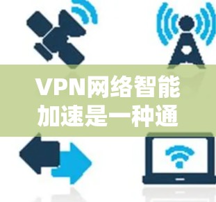 VPN网络智能加速是一种通过优化技术提升连接速度的网络加速工具，广泛应用于提升用户体验。以下是关于智能加速的详细解释