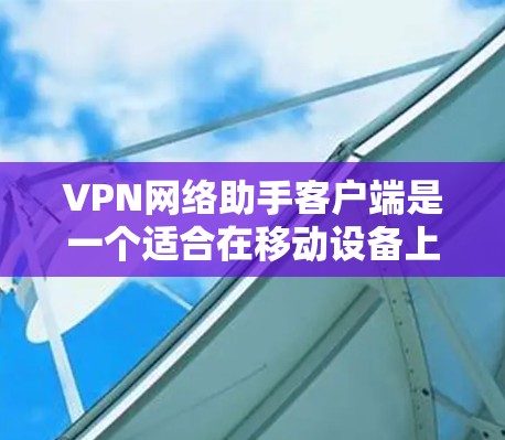 VPN网络助手客户端是一个适合在移动设备上访问VPN服务的应用程序。以下是对该应用的详细介绍 VPN网络助手客户端是一个适合在移动设备上访问VPN服务的应用程序。以下是对该应用的详细介绍