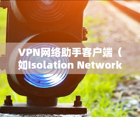 VPN网络助手客户端（如Isolation Network Access）通常是指专门用于VPN接入的客户端或端端版软件。安装此类客户端通常需要遵循以下步骤