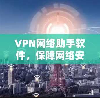 VPN网络助手软件，保障网络安全的可靠选择