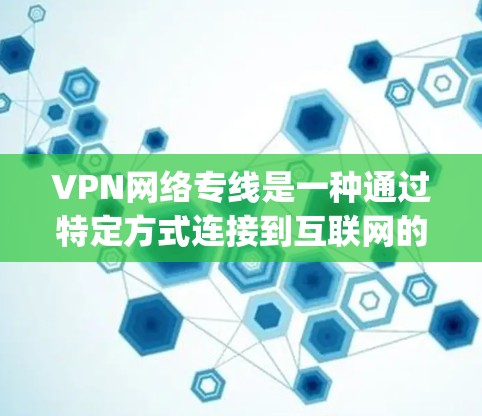 VPN网络专线是一种通过特定方式连接到互联网的网络服务，旨在提供加密、安全、可靠等特性，让用户可以在 anywhere访问任何网站，同时保护隐私和信息安全。以下是关于VPN网络专线的详细总结