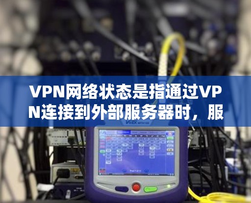 VPN网络状态是指通过VPN连接到外部服务器时，服务器的在线状态、防火墙的限制以及设备的连接情况等因素综合影响的网络状态。以下是对VPN网络状态的详细分析和解答